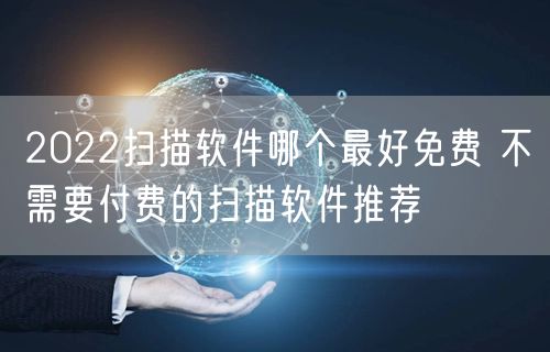 2022扫描软件哪个最好免费 不需要付费的扫描软件推荐