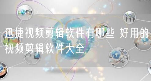 迅捷视频剪辑软件有哪些 好用的视频剪辑软件大全