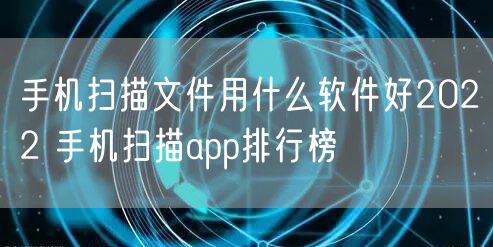 手机扫描文件用什么软件好2022 手机扫描app排行榜