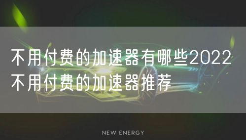 不用付费的加速器有哪些2022 不用付费的加速器推荐