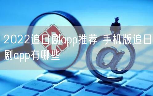 2022追日剧app推荐 手机版追日剧app有哪些