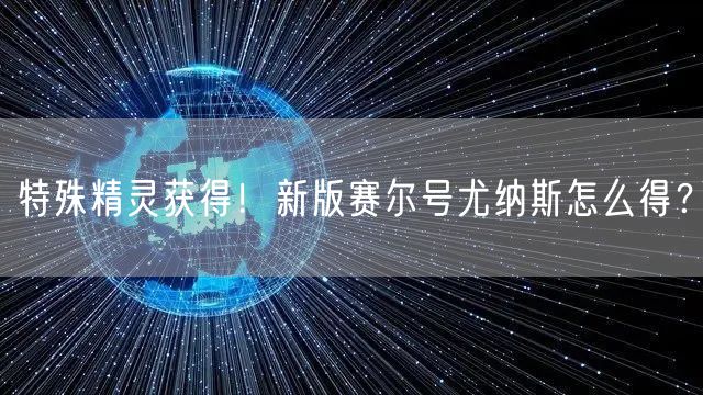 特殊精灵获得！新版赛尔号尤纳斯怎么得？