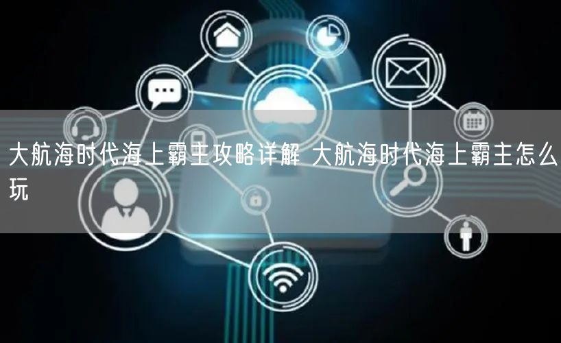 大航海时代海上霸主攻略详解 大航海时代海上霸主怎么玩