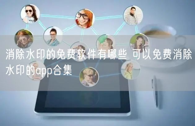 消除水印的免费软件有哪些 可以免费消除水印的app合集