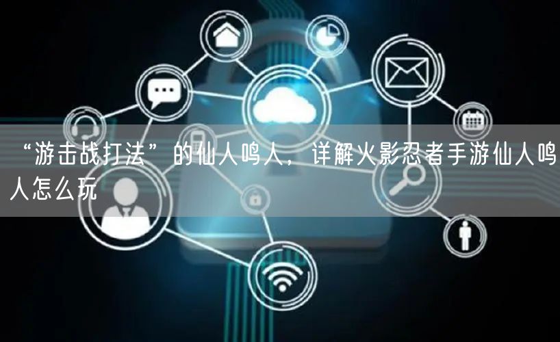 “游击战打法”的仙人鸣人，详解火影忍者手游仙人鸣人怎么玩