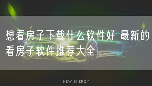 想看房子下载什么软件好 最新的看房子软件推荐大全