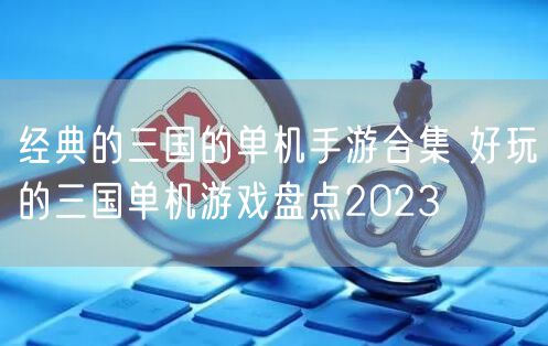 经典的三国的单机手游合集 好玩的三国单机游戏盘点2023