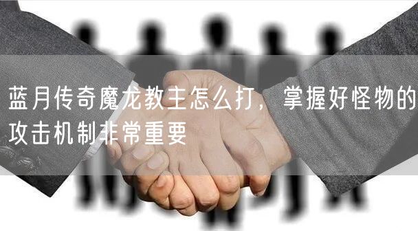 蓝月传奇魔龙教主怎么打，掌握好怪物的攻击机制非常重要