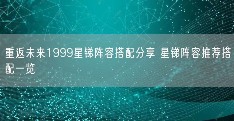 重返未来1999星锑阵容搭配分享 星锑阵容推荐搭配一览