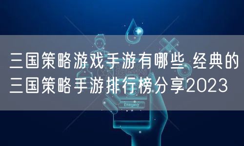 三国策略游戏手游有哪些 经典的三国策略手游排行榜分享2023