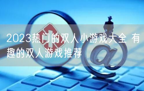 2023热门的双人小游戏大全 有趣的双人游戏推荐