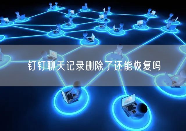 钉钉聊天记录删除了还能恢复吗