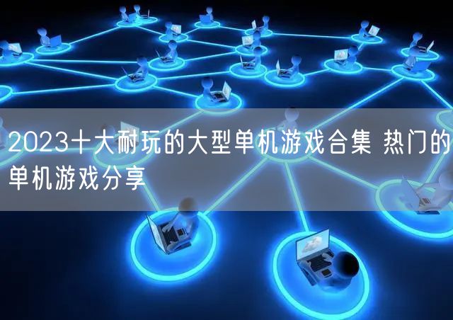 2023十大耐玩的大型单机游戏合集 热门的单机游戏分享