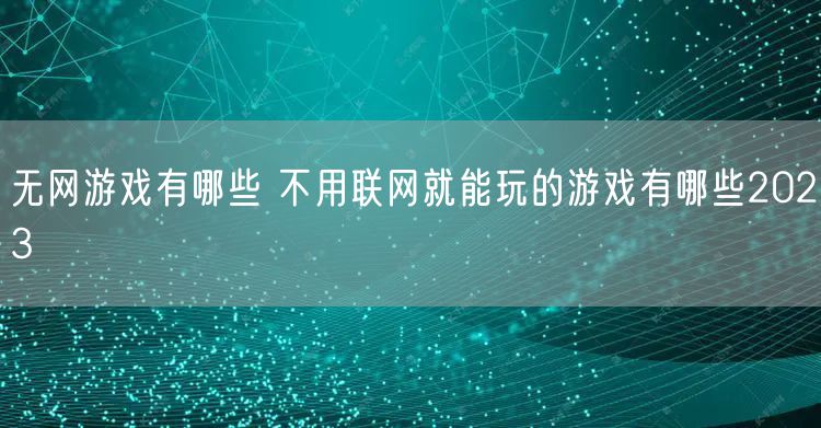无网游戏有哪些 不用联网就能玩的游戏有哪些2023
