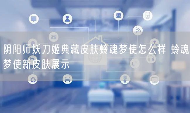 阴阳师妖刀姬典藏皮肤蛉魂梦使怎么样 蛉魂梦使新皮肤展示