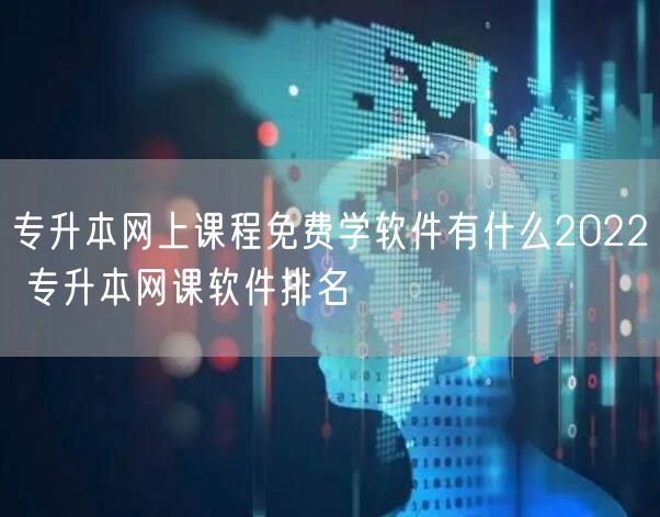 专升本网上课程免费学软件有什么2022 专升本网课软件排名