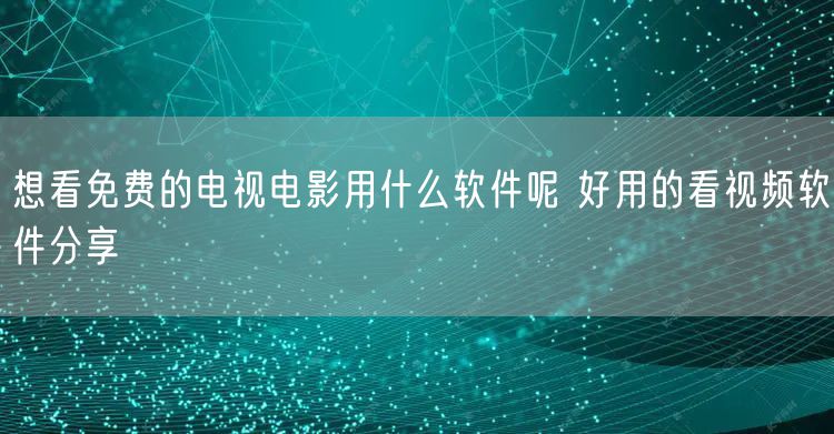 想看免费的电视电影用什么软件呢 好用的看视频软件分享