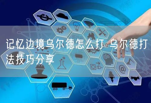 记忆边境乌尔德怎么打 乌尔德打法技巧分享