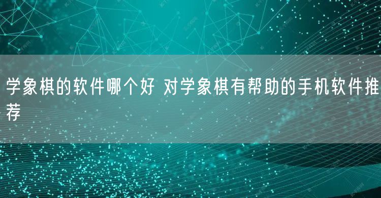 学象棋的软件哪个好 对学象棋有帮助的手机软件推荐