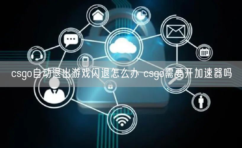 csgo自动退出游戏闪退怎么办 csgo需要开加速器吗