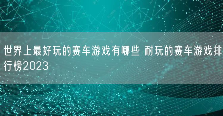 世界上最好玩的赛车游戏有哪些 耐玩的赛车游戏排行榜2023