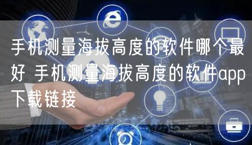手机测量海拔高度的软件哪个最好 手机测量海拔高度的软件app下载链接