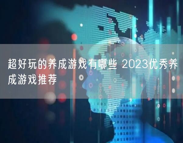 超好玩的养成游戏有哪些 2023优秀养成游戏推荐