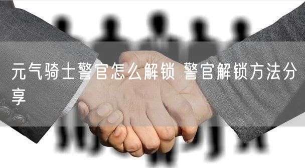 元气骑士警官怎么解锁 警官解锁方法分享
