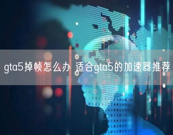 gta5掉帧怎么办 适合gta5的加速器推荐