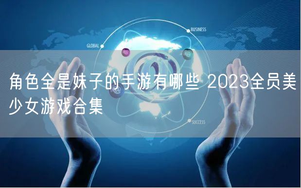 角色全是妹子的手游有哪些 2023全员美少女游戏合集