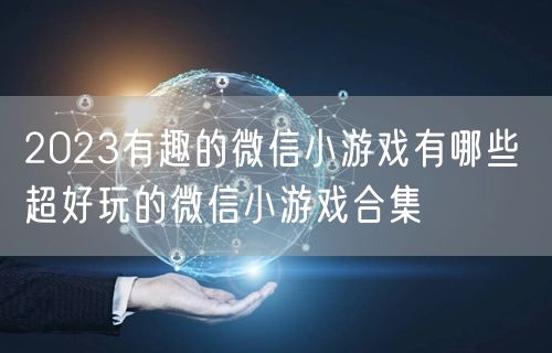 2023有趣的微信小游戏有哪些 超好玩的微信小游戏合集