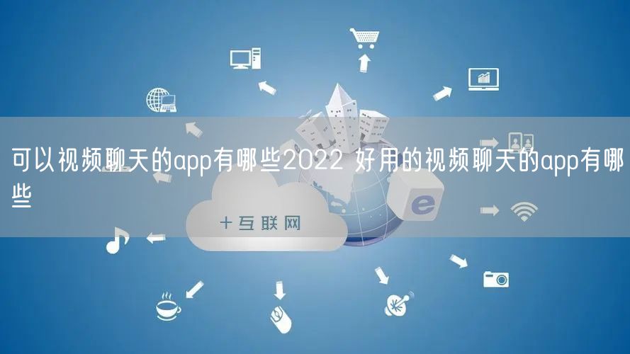 可以视频聊天的app有哪些2022 好用的视频聊天的app有哪些