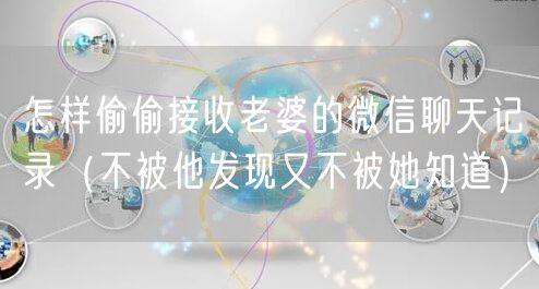 怎样偷偷接收老婆的微信聊天记录（不被他发现又不被她知道）