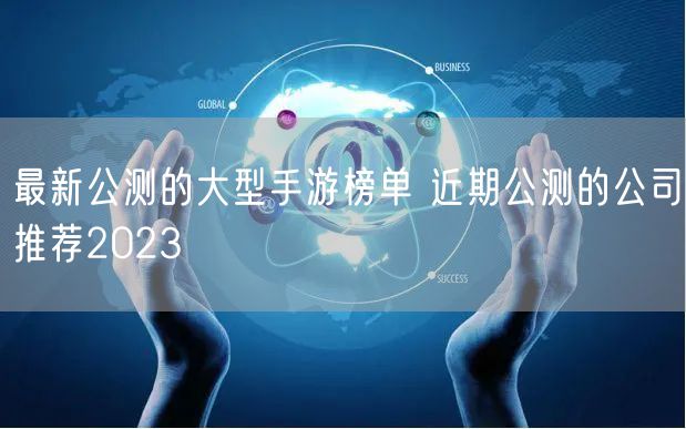 最新公测的大型手游榜单 近期公测的公司推荐2023