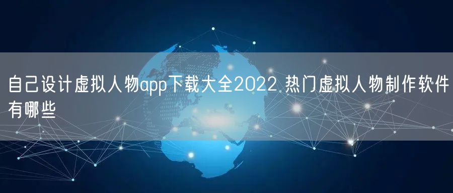 自己设计虚拟人物app下载大全2022 热门虚拟人物制作软件有哪些