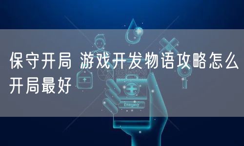 保守开局 游戏开发物语攻略怎么开局最好
