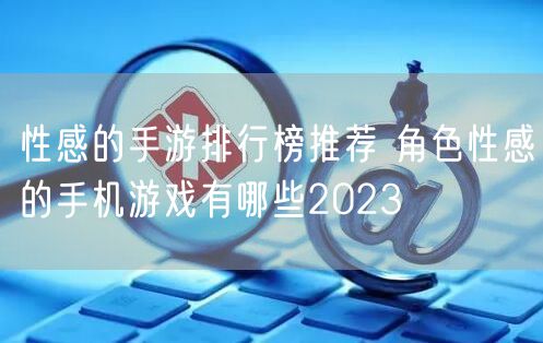 性感的手游排行榜推荐 角色性感的手机游戏有哪些2023