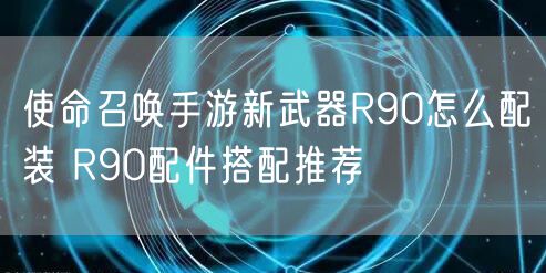 使命召唤手游新武器R90怎么配装 R90配件搭配推荐