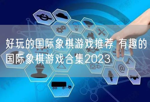 好玩的国际象棋游戏推荐 有趣的国际象棋游戏合集2023