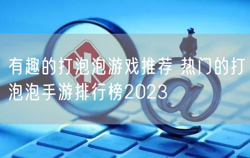 有趣的打泡泡游戏推荐 热门的打泡泡手游排行榜2023