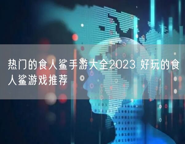 热门的食人鲨手游大全2023 好玩的食人鲨游戏推荐