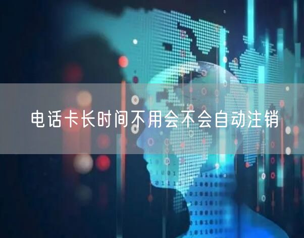 电话卡长时间不用会不会自动注销
