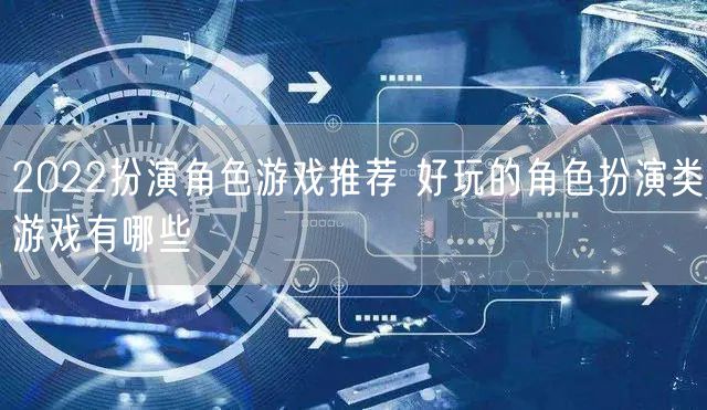 2022扮演角色游戏推荐 好玩的角色扮演类游戏有哪些