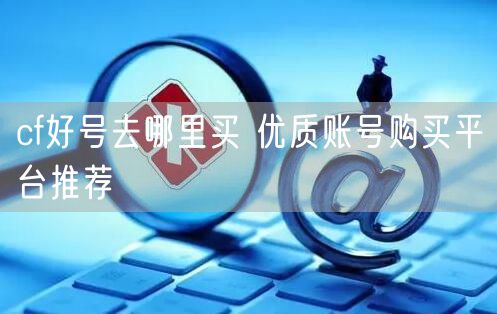 cf好号去哪里买 优质账号购买平台推荐