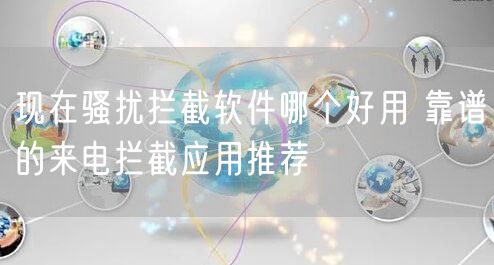 现在骚扰拦截软件哪个好用 靠谱的来电拦截应用推荐