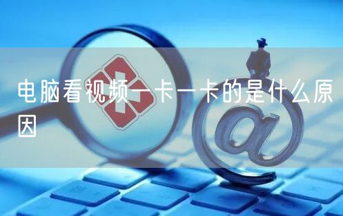 电脑看视频一卡一卡的是什么原因