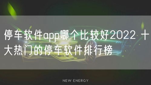 停车软件app哪个比较好2022 十大热门的停车软件排行榜