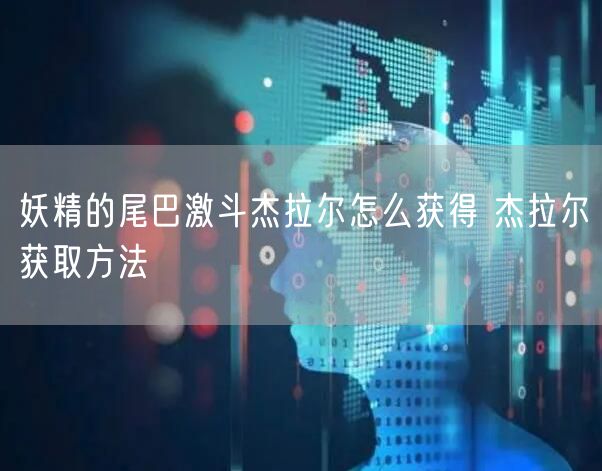 妖精的尾巴激斗杰拉尔怎么获得 杰拉尔获取方法