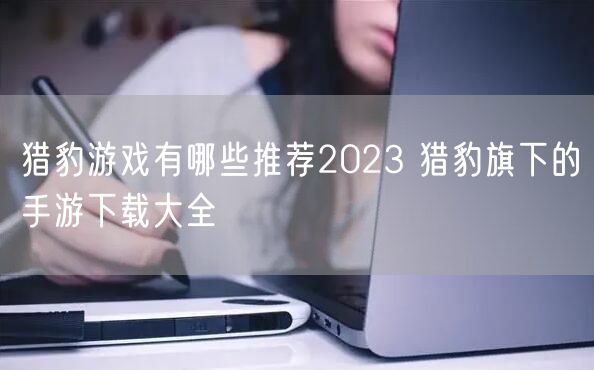 猎豹游戏有哪些推荐2023 猎豹旗下的手游下载大全