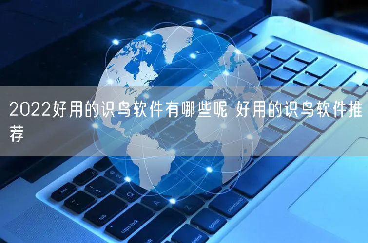 2022好用的识鸟软件有哪些呢 好用的识鸟软件推荐